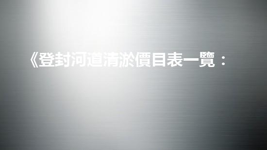 《登封河道清淤價目表一覽：高效、經(jīng)濟的解決方案讓你省心！》